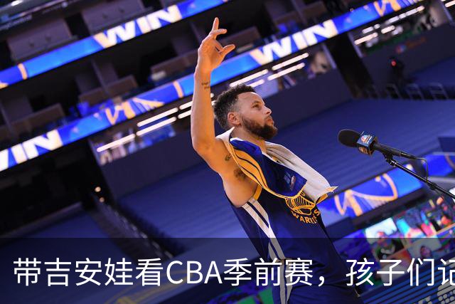 带吉安娃看CBA季前赛，孩子们记住的不是比分是球员离我这么近